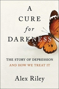 A Cure for Darkness: The Story of Depression and How We Treat It by Alex Riley