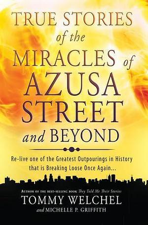 True Stories of the Miracles of Azusa Street and Beyond: Relive One of The Greastest Outpourings in History that is Breaking Loose Once Again by Tommy Welchel, Tommy Welchel, Michelle Griffith