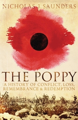 The Poppy: A History of Conflict, Loss, Remembrance, and Redemption by Nicholas J. Saunders