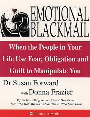 Emotional Blackmail: When the people in your life use fear, obligation and guilt to manipulate you by Susan Forward, Susan Forward