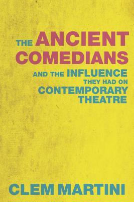 The Ancient Comedians: And the Influence They Had on Contemporary Theatre by Clem Martini