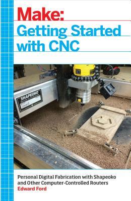 Getting Started with CNC: Personal Digital Fabrication with Shapeoko and Other Computer-Controlled Routers by Edward Ford