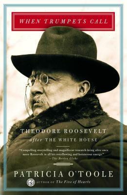 When Trumpets Call: Theodore Roosevelt After the White House by Patricia O'Toole