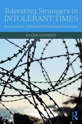 Tolerating Strangers in Intolerant Times: Psychoanalytic, Political and Philosophical Perspectives by Roger Kennedy