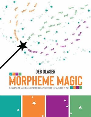 Morpheme Magic: Lessons to Build Morphological Awareness for Grades 4-12 by Deb Glaser