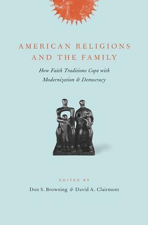 American Religions and the Family: How Faith Traditions Cope with Modernization and Democracy by Don S. Browning