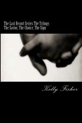 The Last Resort Series The Trilogy: The Savior, The Choice, The Sign by Kelly Fisher