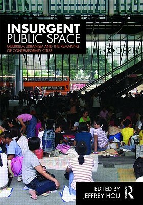 Insurgent Public Space: Guerrilla Urbanism and the Remaking of Contemporary Cities by Jeffrey Hou