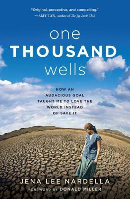 One Thousand Wells: How an Audacious Goal Taught Me to Love the World Instead of Save It by Jena Lee Nardella