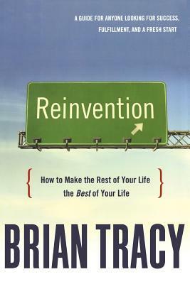 Reinvention: How to Make the Rest of Your Life the Best of Your Life by Brian Tracy