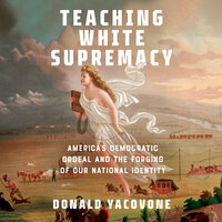 Teaching White Supremacy: America's Democratic Ordeal and the Forging of Our National Identity by Donald Yacovone