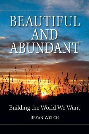 Beautiful and Abundant: Building the World We Want by Bryan Welch