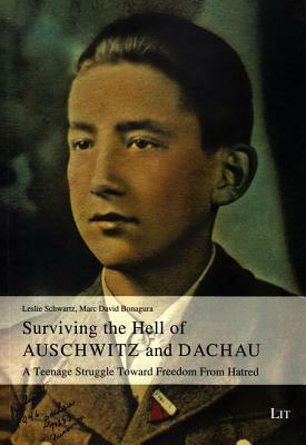 Surviving the Hell of Auschwitz and Dachau: A Teenage Struggle Toward Freedom From Hatred by Leslie Schwartz