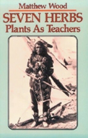 Seven Herbs: Plants as Teachers by Matthew Wood