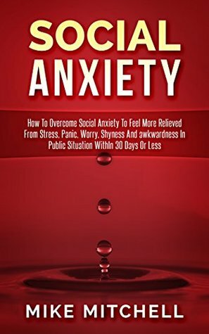 Social Anxiety: How To Overcome Social Anxiety To Feel More Relieved From Stress, Panic, Worry, Shyness And awkwardness In Public Situation WithIn 30 Days Or Less by Mike Mitchell