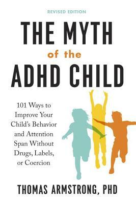 The Myth of the ADHD Child, Revised Edition: 101 Ways to Improve Your Child's Behavior and Attention Span Without Drugs, Labels, or Coercion by Thomas Armstrong