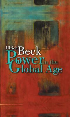 Power in the Global Age: A New Global Political Economy by Ulrich Beck