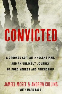 Convicted: A Crooked Cop, an Innocent Man, and an Unlikely Journey of Forgiveness and Friendship by Mark A. Tabb, Jameel Zookie McGee, Andrew Collins