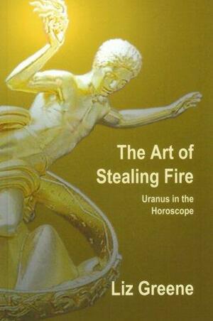 The Art of Stealing Fire: Uranus in the Horoscope by Liz Greene