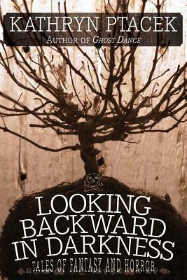 Looking Backward in Darkness: Tales of Fantasy and Horror by Kathryn Ptacek