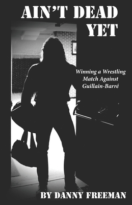 Ain't Dead Yet: Winning a Wrestling Match Against Guillain-Barré by Danny Freeman