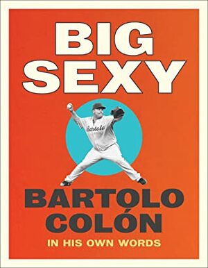 Big Sexy: In His Own Words by Michael Stahl, Bartolo Colon