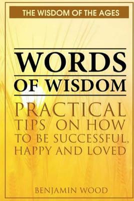 Words of Wisdom: Practical Tips on How to be Successful, Happy and Loved by Benjamin Wood