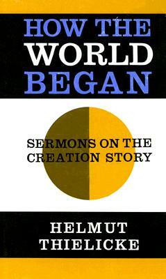 How the World Began: Sermons on the Creation Story by Helmut Thielicke