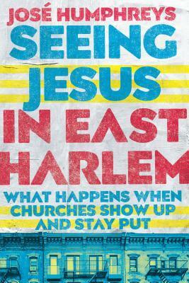 Seeing Jesus in East Harlem: What Happens When Churches Show Up and Stay Put by José Humphreys III