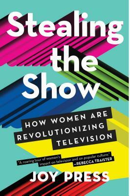 Stealing the Show: How Women Are Revolutionizing Television by Joy Press