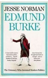 Edmund Burke: The Visionary who Invented Modern Politics by Jesse Norman