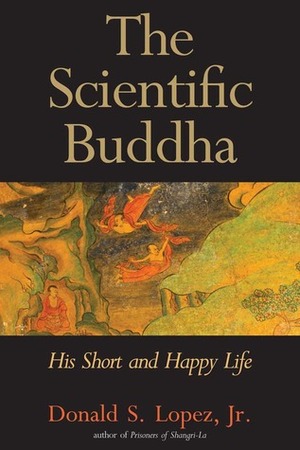 The Scientific Buddha: His Short and Happy Life by Donald S. Lopez Jr.