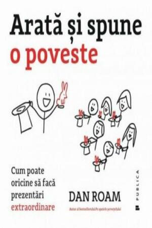 Arată şi spune o poveste. Cum poate oricine să facă prezentări extraordinare by Dan Roam