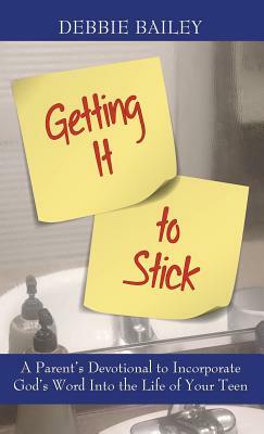 Getting It to Stick: A Parent's Devotional to Incorporate God's Word Into the Life of Your Teen by Debbie Bailey