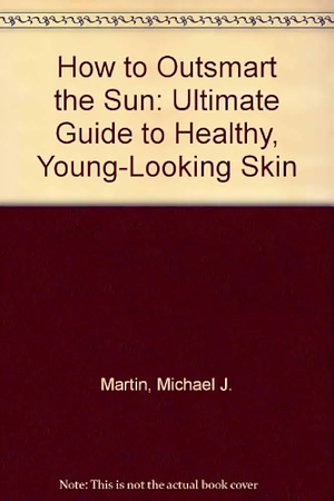 How to Outsmart the Sun: The Ultimate Guide to Healthy, Young-Looking Skin by Michael J. Martin