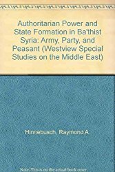 Authoritarian Power And State Formation In Ba`thist Syria: Army, Party, And Peasant by Raymond A. Hinnebusch