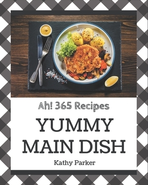Ah! 365 Yummy Main Dish Recipes: A Yummy Main Dish Cookbook for Your Gathering by Kathy Parker