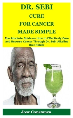 Dr. Sebi Cure for Cancer Made Simple: The Absolute Guide on How to Effectively Cure and Reverse Cancer Through Dr. Sebi Alkaline Diet Habits by Jose Constanza