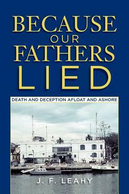 Because Our Fathers Lied: Death and Deception Afloat and Ashore by J. F. Leahy