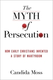 The Myth of Persecution: How Early Christians Invented a Story of Martyrdom by Candida R. Moss