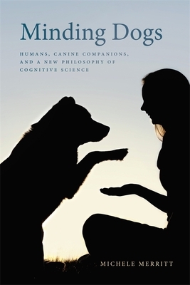 Minding Dogs: Humans, Canine Companions, and a New Philosophy of Cognitive Science by Michele Merritt