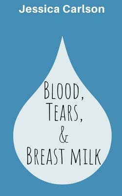 Blood, Tears, and Breast Milk by Jessica Carlson