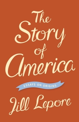 The Story of America: Essays on Origins by Jill Lepore