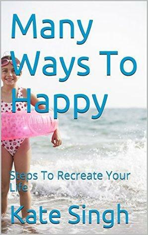 Many Ways To Happy: Steps To Recreate Your Life by Kate Singh