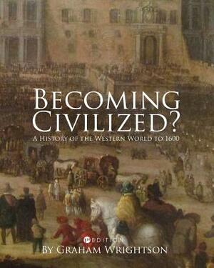 Becoming Civilized?: A History of the Western World to 1600 by Graham Wrightson