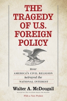 The Tragedy of U.S. Foreign Policy: How America's Civil Religion Betrayed the National Interest by Walter a. McDougall