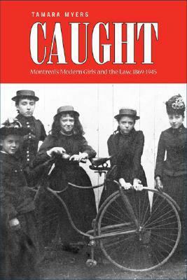 Caught: Montreal's Modern Girls and the Law, 1869-1945 by Tamara Myers