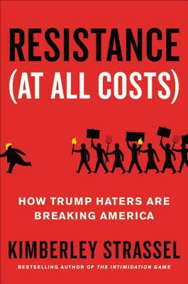 Resistance (At All Costs): How Trump Haters Are Breaking America by Kimberley Strassel