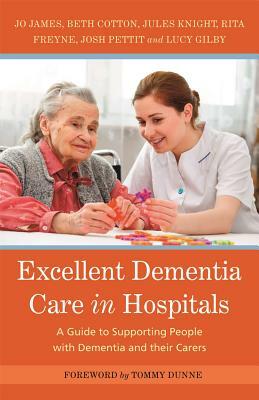 Excellent Dementia Care in Hospitals: A Guide to Supporting People with Dementia and Their Carers by Jules Knight, Bethany Cotton, Jo James