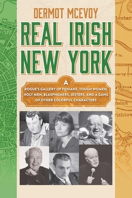 Real Irish New York: A Rogue's Gallery of Fenians, Tough Women, Holy Men, Blasphemers, Jesters, and a Gang of Other Colorful Characters by Dermot McEvoy